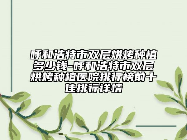 呼和浩特市双层烘烤种植多少钱-呼和浩特市双层烘烤种植医院排行榜前十佳排行详情