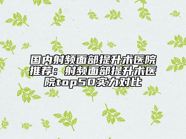 国内射频面部提升术医院推荐：射频面部提升术医院top50实力对比
