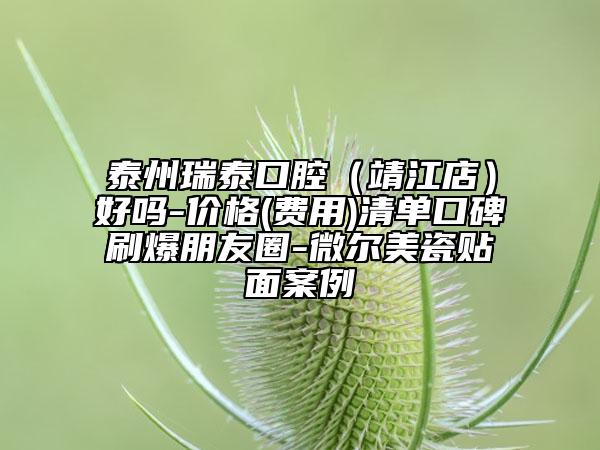 泰州瑞泰口腔（靖江店）好吗-价格(费用)清单口碑刷爆朋友圈-微尔美瓷贴面案例