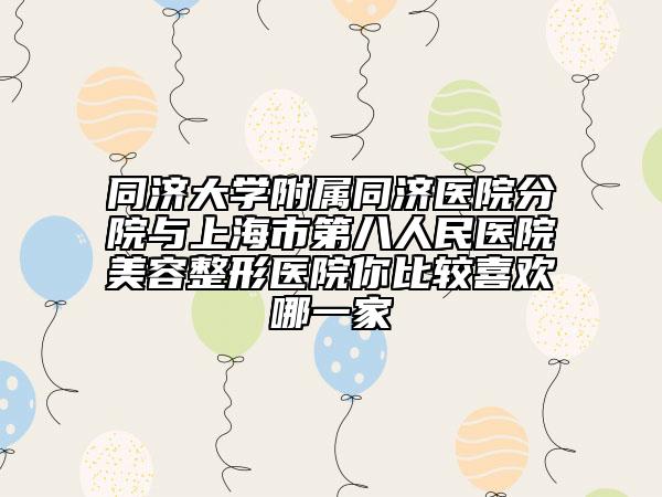 同济大学附属同济医院分院与上海市第八人民医院美容整形医院你比较喜欢哪一家