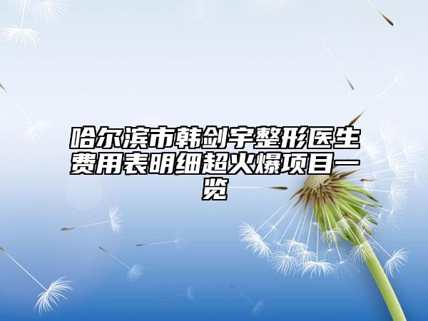 哈尔滨市韩剑宇整形医生费用表明细超火爆项目一览