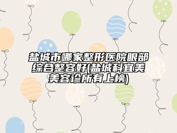 盐城市哪家整形医院眼部综合整容好(盐城科宜美美容诊所有上榜)