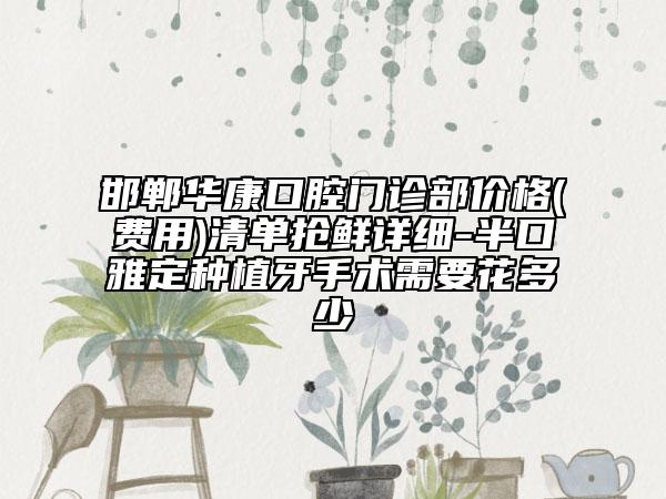 邯郸华康口腔门诊部价格(费用)清单抢鲜详细-半口雅定种植牙手术需要花多少