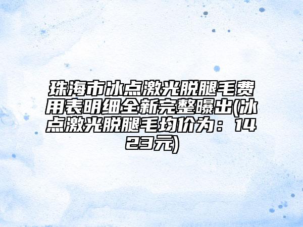 珠海市冰点激光脱腿毛费用表明细全新完整曝出(冰点激光脱腿毛均价为：1423元)
