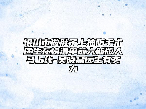 银川市做肚子上抽脂手术医生在榜清单前六新版人马上线-吴晓晶医生有实力