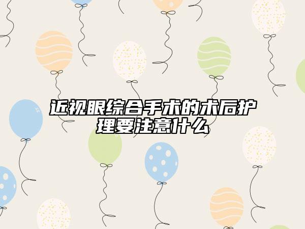 近视眼综合手术的术后护理要注意什么