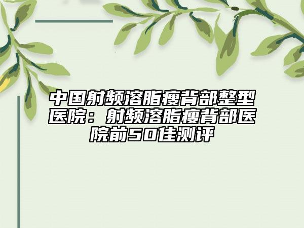 中国射频溶脂瘦背部整型医院：射频溶脂瘦背部医院前50佳测评
