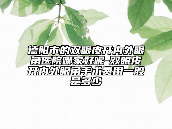 德阳市的双眼皮开内外眼角医院哪家好呢-双眼皮开内外眼角手术费用一般是多少