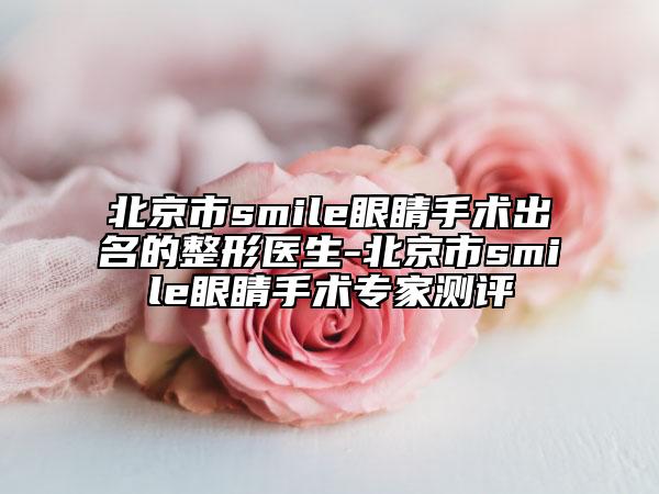 北京市smile眼睛手术出名的整形医生-北京市smile眼睛手术专家测评