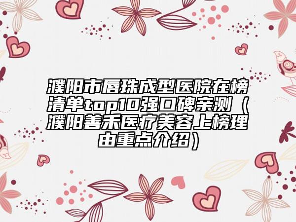 濮阳市唇珠成型医院在榜清单top10强口碑亲测（濮阳善禾医疗美容上榜理由重点介绍）