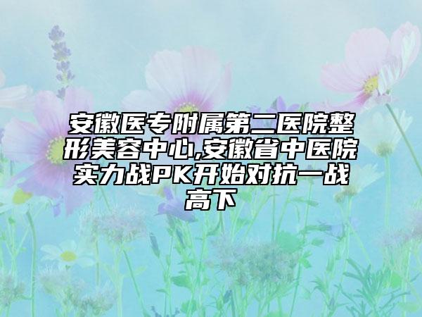 安徽医专附属第二医院整形美容中心,安徽省中医院实力战PK开始对抗一战高下