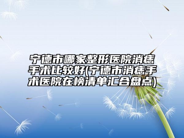 宁德市哪家整形医院消痣手术比较好(宁德市消痣手术医院在榜清单汇合盘点)