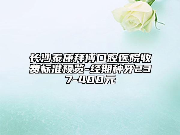 长沙泰康拜博口腔医院收费标准预览-经期种牙237-400元