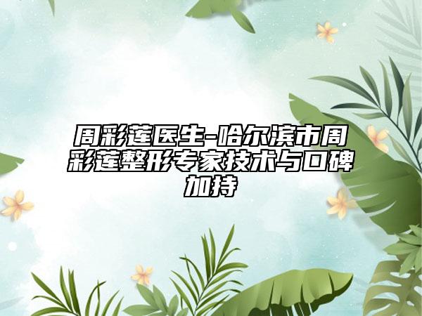 周彩莲医生-哈尔滨市周彩莲整形专家技术与口碑加持