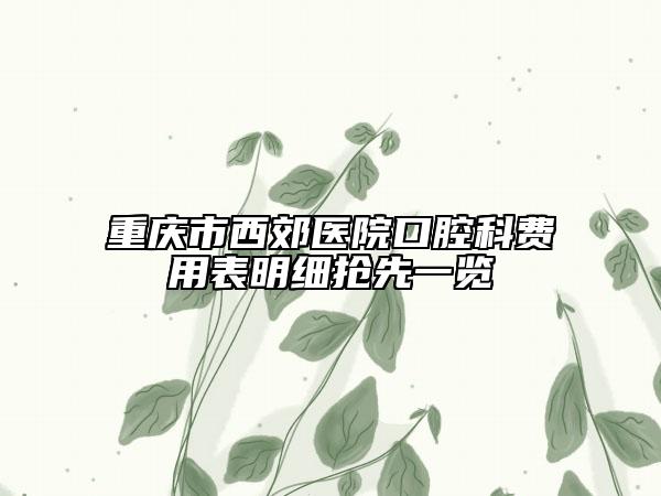 重庆市西郊医院口腔科费用表明细抢先一览
