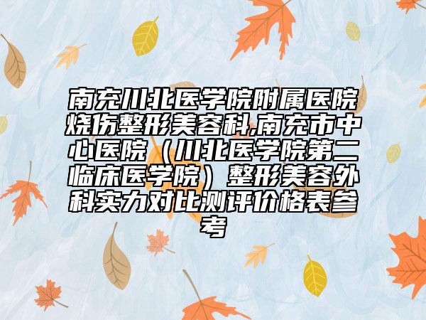 南充川北医学院附属医院烧伤整形美容科,南充市中心医院（川北医学院第二临床医学院）整形美容外科实力对比测评价格表参考
