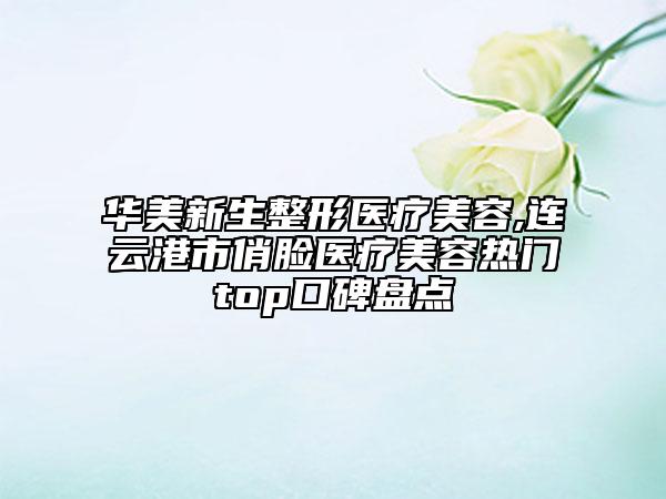 华美新生整形医疗美容,连云港市俏脸医疗美容热门top口碑盘点