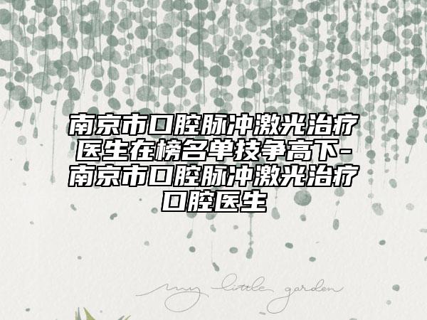 南京市口腔脉冲激光治疗医生在榜名单技争高下-南京市口腔脉冲激光治疗口腔医生