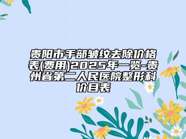 贵阳市手部皱纹去除价格表(费用)2025年一览-贵州省第二人民医院整形科价目表