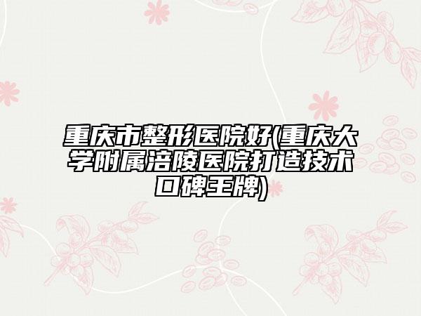 重庆市整形医院好(重庆大学附属涪陵医院打造技术口碑王牌)