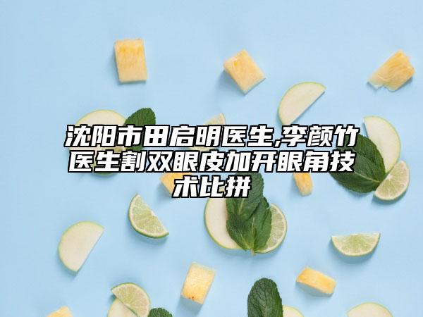 沈阳市田启明医生,李颜竹医生割双眼皮加开眼角技术比拼