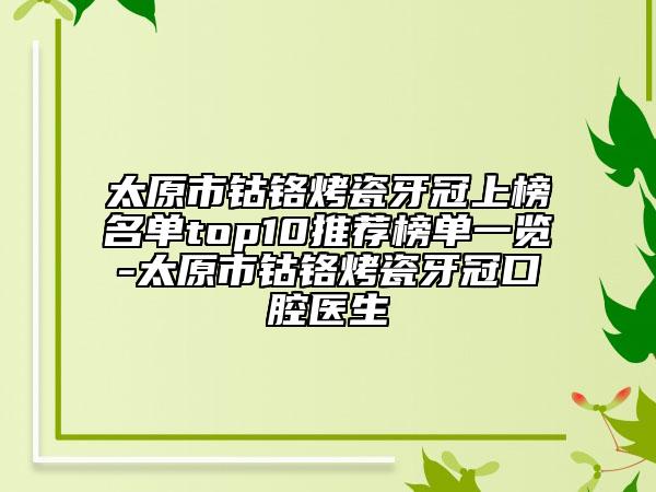 太原市钴铬烤瓷牙冠上榜名单top10推荐榜单一览-太原市钴铬烤瓷牙冠口腔医生