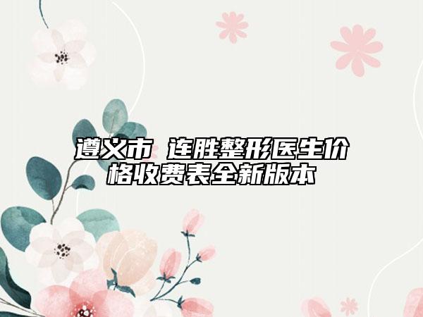 遵义市咼连胜整形医生价格收费表全新版本