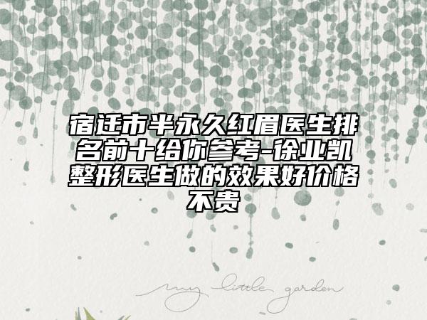 宿迁市半永久红眉医生排名前十给你参考-徐业凯整形医生做的效果好价格不贵