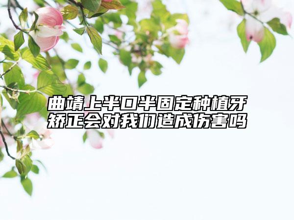 曲靖上半口半固定种植牙矫正会对我们造成伤害吗