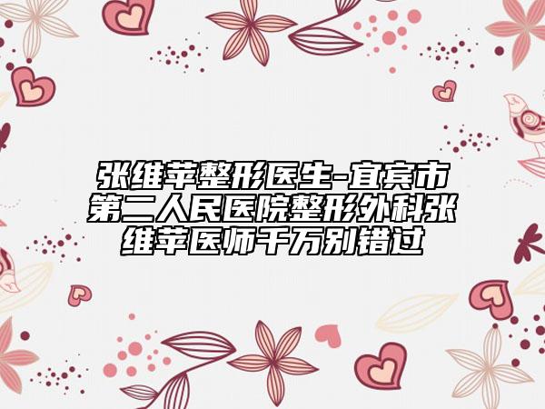 张维苹整形医生-宜宾市第二人民医院整形外科张维苹医师千万别错过