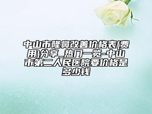 中山市隆鼻改善价格表(费用)分享_热门一览-中山市第二人民医院要价格是多少钱