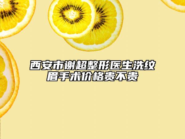西安市谢超整形医生洗纹眉手术价格贵不贵