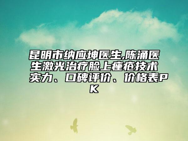 昆明市纳应坤医生,陈涌医生激光治疗脸上痤疮技术实力、口碑评价、价格表PK