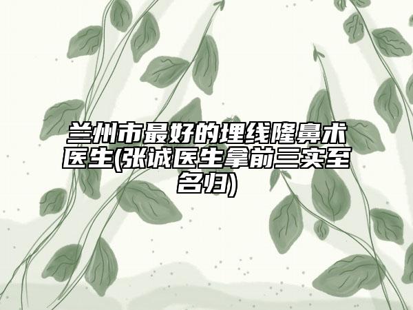兰州市最好的埋线隆鼻术医生(张诚医生拿前三实至名归)