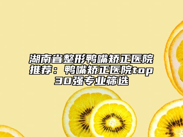 湖南省整形鸭嘴矫正医院推荐：鸭嘴矫正医院top30强专业筛选