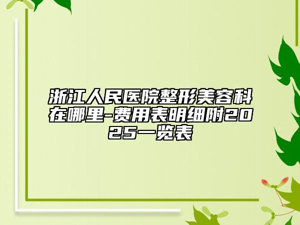 浙江人民医院整形美容科在哪里-费用表明细附2025一览表