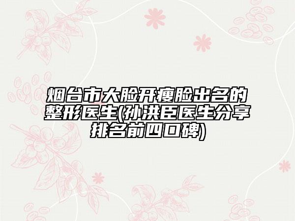 烟台市大脸开瘦脸出名的整形医生(孙洪臣医生分享排名前四口碑)