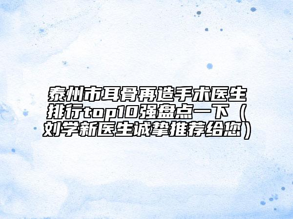 泰州市耳骨再造手术医生排行top10强盘点一下（刘学新医生诚挚推荐给您）