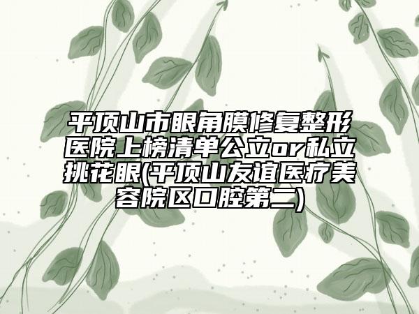 平顶山市眼角膜修复整形医院上榜清单公立or私立挑花眼(平顶山友谊医疗美容院区口腔第二)