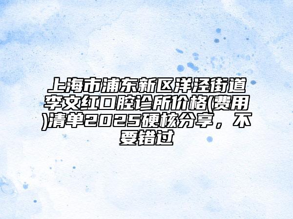 上海市浦东新区洋泾街道李文红口腔诊所价格(费用)清单2025硬核分享，不要错过