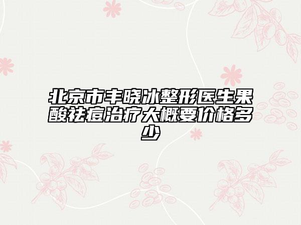 北京市丰晓冰整形医生果酸祛痘治疗大概要价格多少