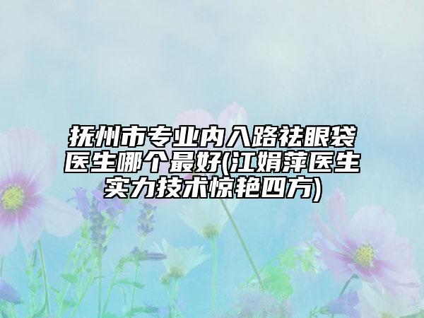 抚州市专业内入路祛眼袋医生哪个最好(江娟萍医生实力技术惊艳四方)