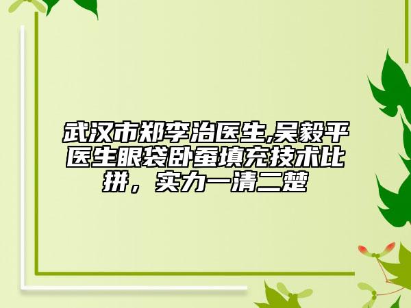 武汉市郑李治医生,吴毅平医生眼袋卧蚕填充技术比拼，实力一清二楚