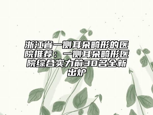浙江省一侧耳朵畸形的医院推荐：一侧耳朵畸形医院综合实力前30名全新出炉