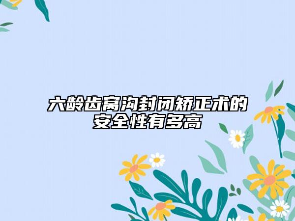 六龄齿窝沟封闭矫正术的安全性有多高