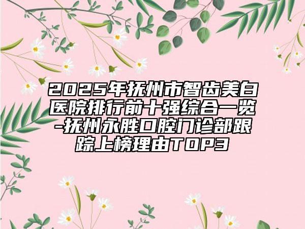 2025年抚州市智齿美白医院排行前十强综合一览-抚州永胜口腔门诊部跟踪上榜理由TOP3