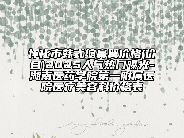 怀化市韩式缩鼻翼价格(价目)2025人气热门曝光-湖南医药学院第一附属医院医疗美容科价格表