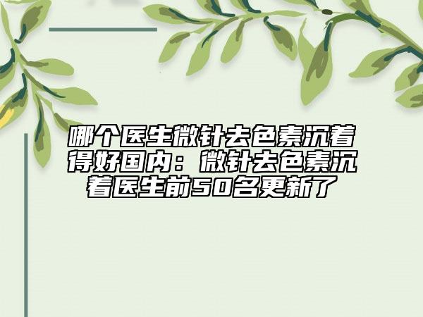 哪个医生微针去色素沉着得好国内：微针去色素沉着医生前50名更新了