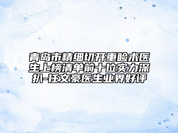青岛市精细切开重睑术医生上榜清单前十位实力深扒-任文豪医生业界好评
