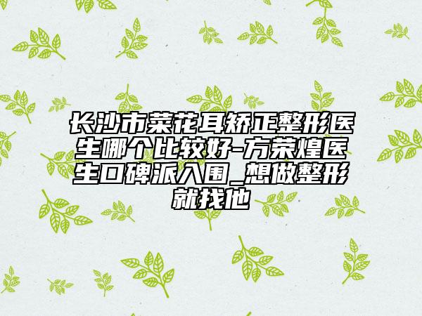 长沙市菜花耳矫正整形医生哪个比较好-方荣煌医生口碑派入围_想做整形就找他